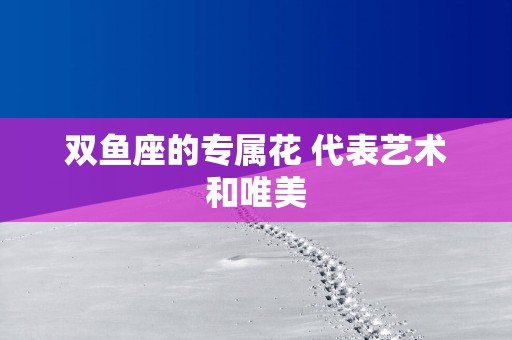 双鱼座的专属花 代表艺术和唯美