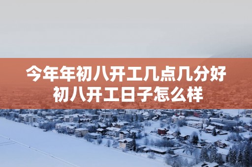 今年年初八开工几点几分好 初八开工日子怎么样