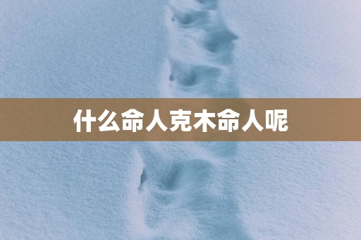 什么命人克木命人呢