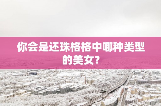 你会是还珠格格中哪种类型的美女？