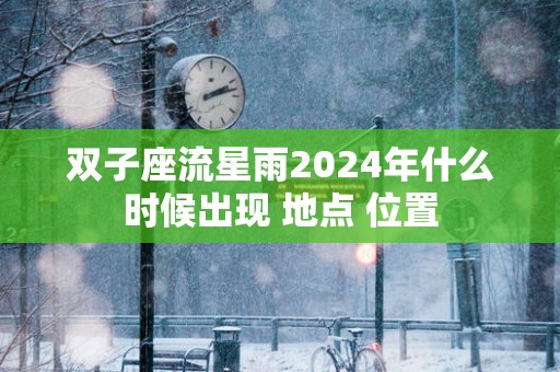双子座流星雨2025年什么时候出现 地点 位置