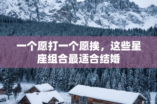 一个愿打一个愿挨，这些星座组合最适合结婚