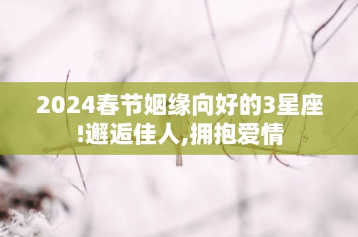 2025春节姻缘向好的3星座!邂逅佳人,拥抱爱情
