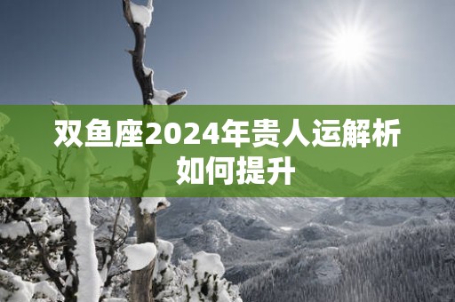 双鱼座2025年贵人运解析  如何提升