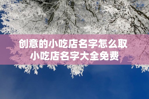 创意的小吃店名字怎么取 小吃店名字大全免费