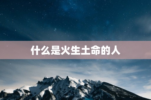 什么是火生土命的人