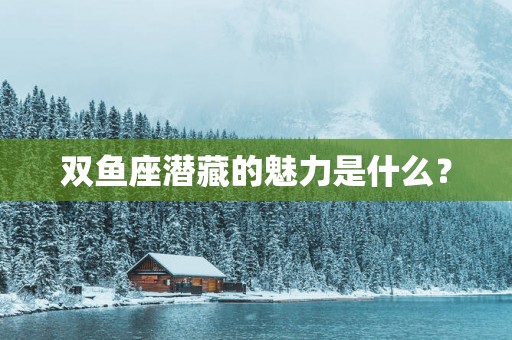 双鱼座潜藏的魅力是什么？