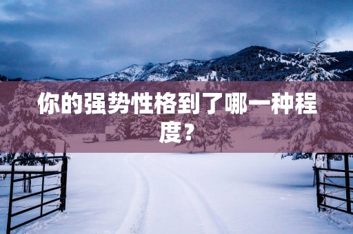 你的强势性格到了哪一种程度？