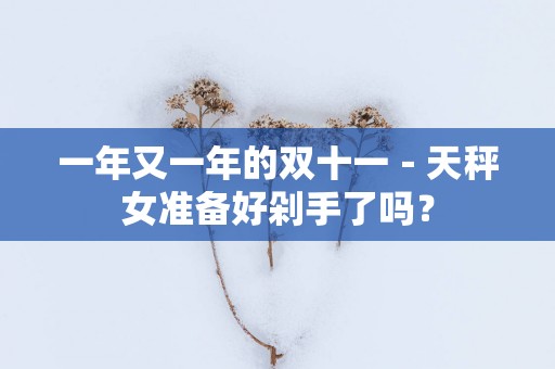 一年又一年的双十一－天秤女准备好剁手了吗？