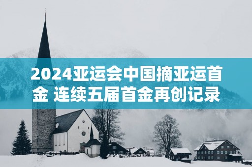 2025亚运会中国摘亚运首金 连续五届首金再创记录