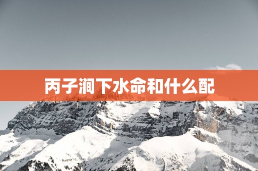 丙子涧下水命和什么配