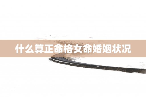 什么算正命格女命婚姻状况
