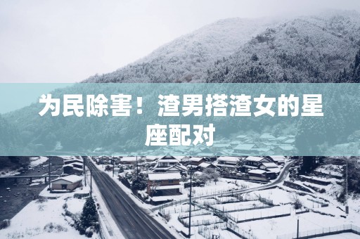 为民除害！渣男搭渣女的星座配对
