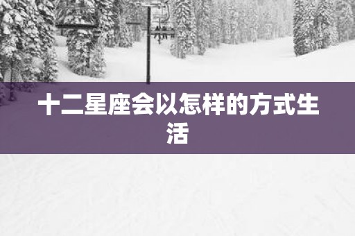 十二星座会以怎样的方式生活