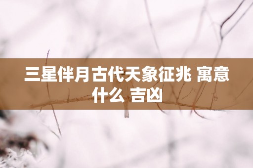 三星伴月古代天象征兆 寓意什么 吉凶