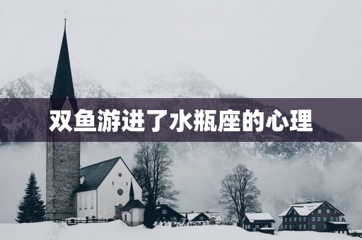 双鱼游进了水瓶座的心理 双鱼游进了水瓶座的心理