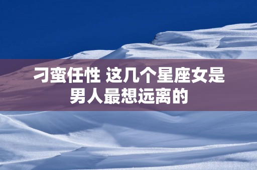 刁蛮任性 这几个星座女是男人最想远离的