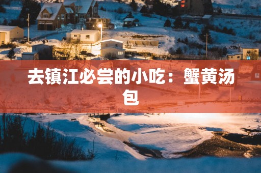 去镇江必尝的小吃：蟹黄汤包