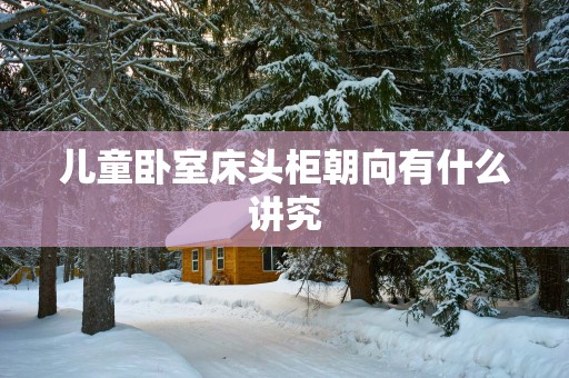 儿童卧室床头柜朝向有什么讲究