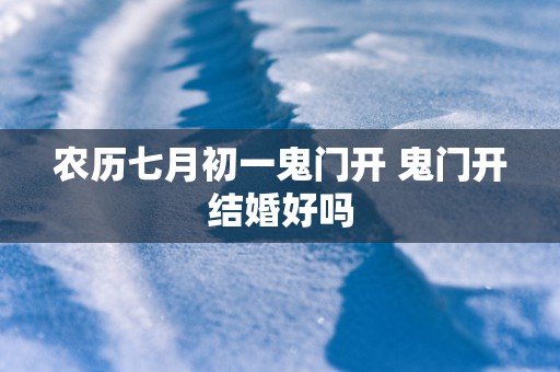 农历七月初一鬼门开 鬼门开结婚好吗
