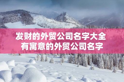 发财的外贸公司名字大全 有寓意的外贸公司名字