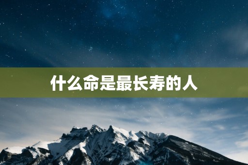 什么命是最长寿的人