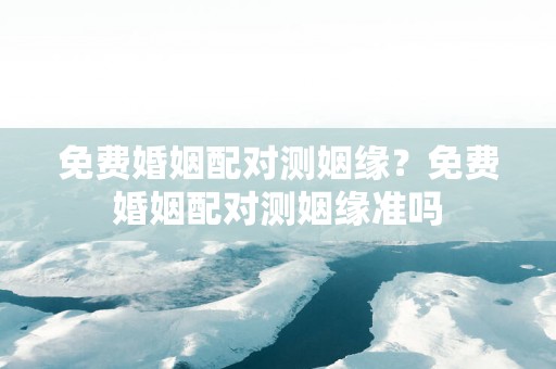 免费婚姻配对测姻缘？免费婚姻配对测姻缘准吗