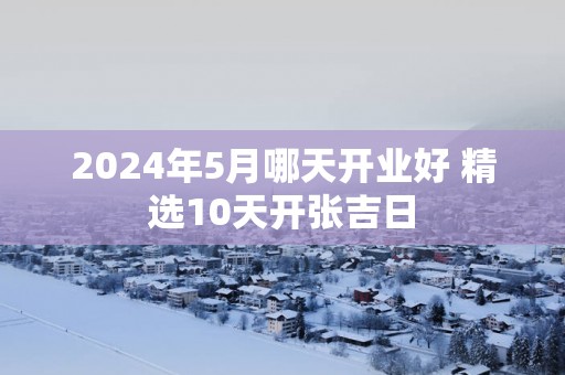 2025年5月哪天开业好 精选10天开张吉日