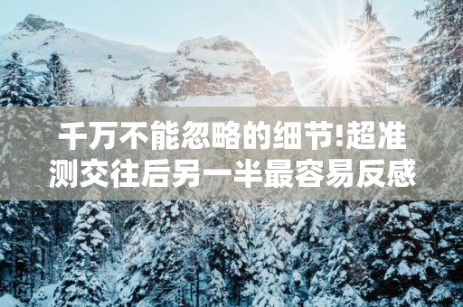 千万不能忽略的细节!超准测交往后另一半最容易反感的事!
