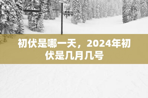 初伏是哪一天，2025年初伏是几月几号