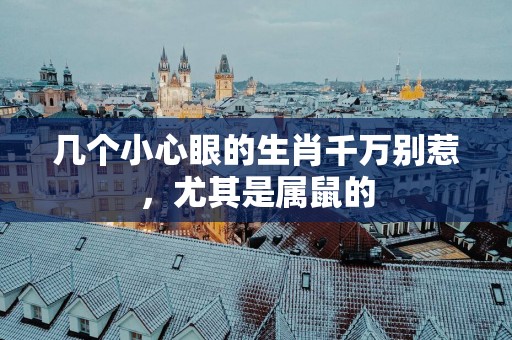 几个小心眼的生肖千万别惹，尤其是属鼠的