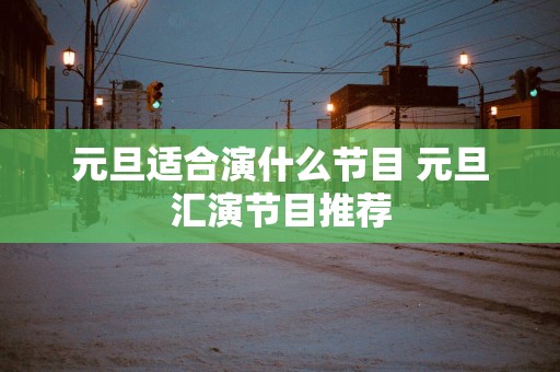元旦适合演什么节目 元旦汇演节目推荐