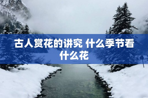 古人赏花的讲究 什么季节看什么花