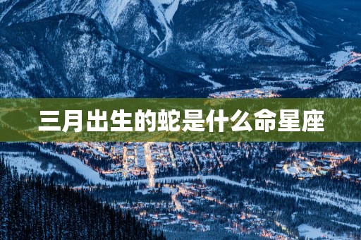三月出生的蛇是什么命星座