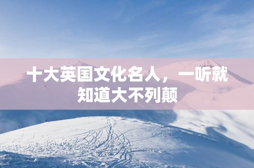 十大英国文化名人，一听就知道大不列颠