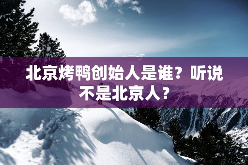 北京烤鸭创始人是谁？听说不是北京人？