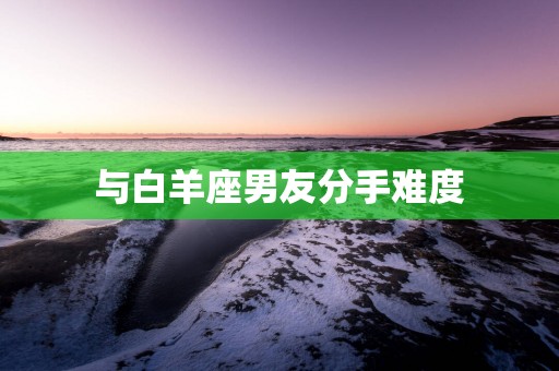 与白羊座男友分手难度