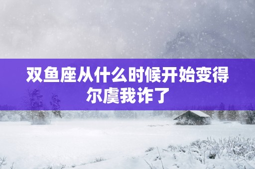 双鱼座从什么时候开始变得尔虞我诈了