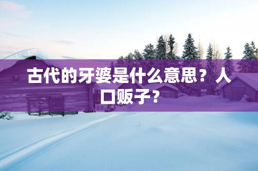古代的牙婆是什么意思？人口贩子？