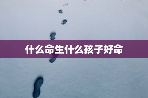 什么命生什么孩子好命