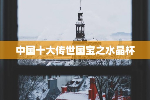 中国十大传世国宝之水晶杯