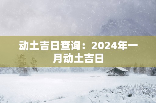 动土吉日查询：2025年一月动土吉日