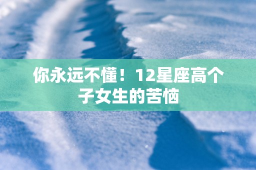 你永远不懂！12星座高个子女生的苦恼