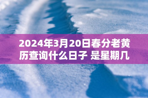 2025年3月20日春分老黄历查询什么日子 是星期几