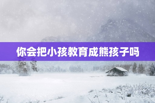 你会把小孩教育成熊孩子吗