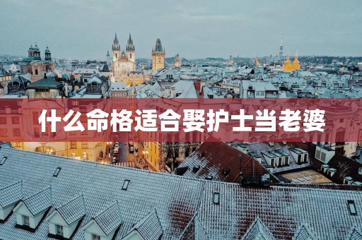什么命格适合娶护士当老婆