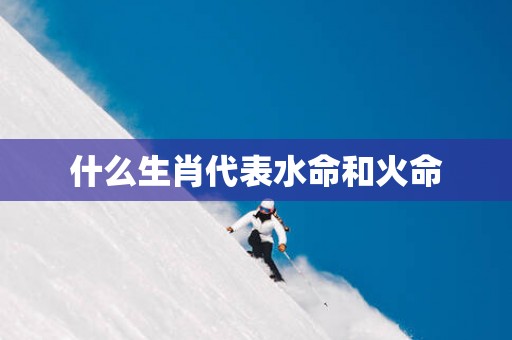 什么生肖代表水命和火命