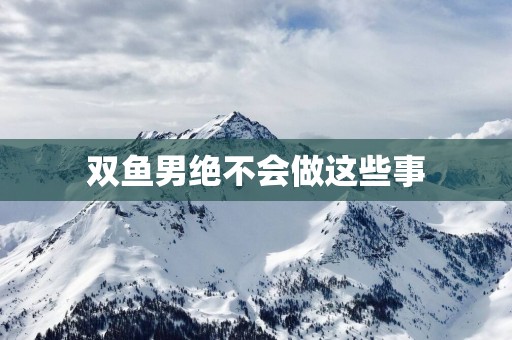 双鱼男绝不会做这些事