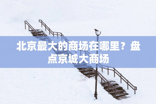 北京最大的商场在哪里？盘点京城大商场