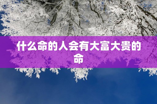 什么命的人会有大富大贵的命